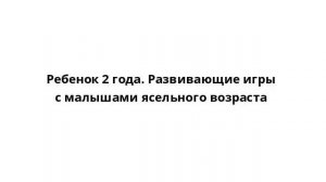 Ребенок 2 года. Развивающие игры с малышами ясельного возраста