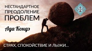 НЕСТАНДАРТНОЕ ПРЕОДОЛЕНИЕ ПРОБЛЕМ. Страх, спокойствие и лыжи. Ада Кондэ