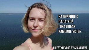 На природе с палаткой! Гора Лобач, Камское Устье | lifestyleVLOG by SLAVENEVA