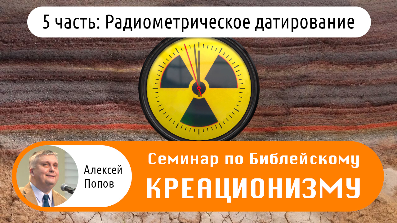 Семинар по Библейскому Креационизму (5 часть: Радиометрическое датирование)