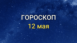 ГОРОСКОП на 12 мая 2021 года для всех знаков Зодиака