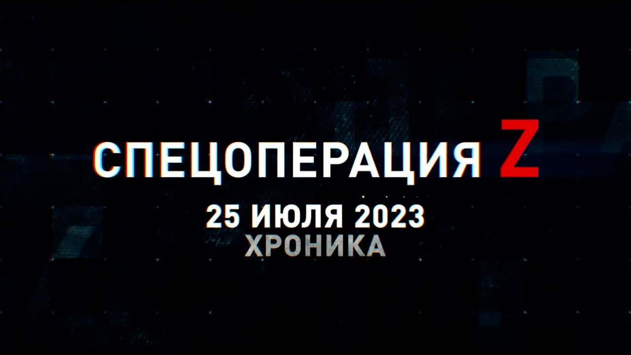 Спецоперация Z: хроника главных военных событий 25 июля