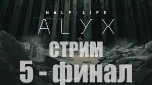 Half-Life Alyx, Гордон, нет это же... - 5 ФИНАЛ [cтрим]