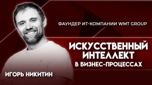 ИИ в бизнес-процессах | Игорь Никитин - фаундер ИТ-компании WMT GROUP