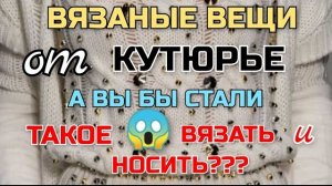 Вязаные вещи от кутюрье. А вы бы стали такое носить?