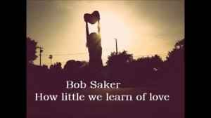 Bob Saker - How little we learn of love