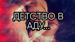 ДЕТСТВО В АДУ...