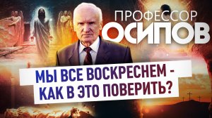 ПРОФЕССОР ОСИПОВ: МЫ ВСЕ ВОСКРЕСНЕМ - КАК В ЭТО ПОВЕРИТЬ?