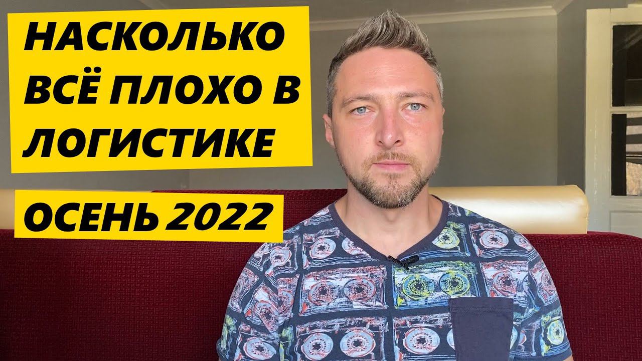 Насколько всё ПЛОХО в Логистике. Осень 2022