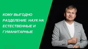 Кому выгодно разделение наук на естественные и гуманитарные ?