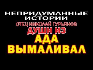 НЕПРИДУМАННЫЕ ИСТОРИИ (ч. 12) Отец Николай Гурьянов Души из АДА ВЫМАЛИВАЛ