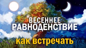 Как встретить ВЕСЕННЕЕ РАВНОДЕНСТВИЕ 2022. Энергетика дня. 2 часть