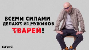 Сатья. Всеми силами делают из мужиков тварей!