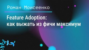 Feature Adoption: как выжать из фичи максимум. Роман Моисеенко