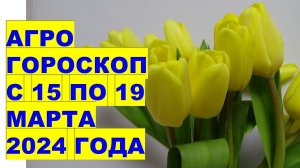 Агрогороскоп с 15 по 19 марта 2024 года Agrohoroscope from March 15 to 19, 2024