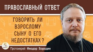 ГОВОРИТЬ ЛИ ВЗРОСЛОМУ СЫНУ О ЕГО НЕДОСТАТКАХ ?  Протоиерей Феодор Бородин