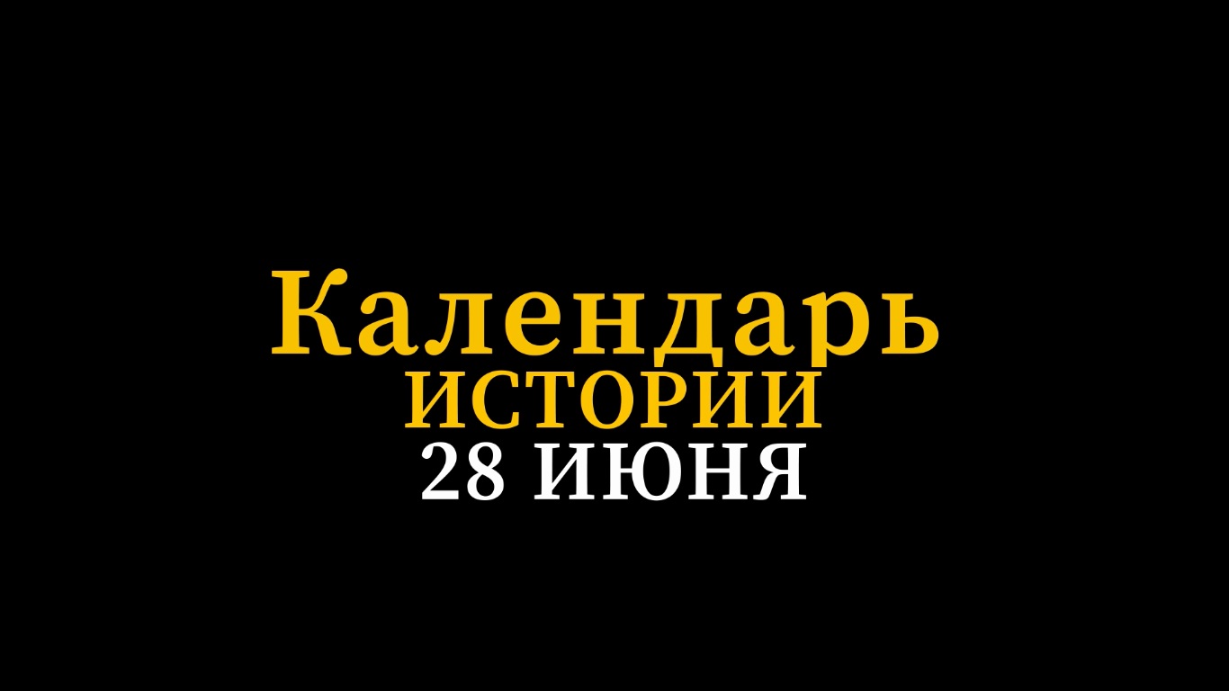 КАЛЕНДАРЬ ИСТОРИИ 28 ИЮНЯ