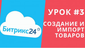 Битрикс 24. Урок #3 Как создавать товары, импорт товаров!