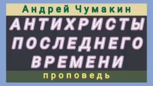 АНТИХРИСТЫ ПОСЛЕДНЕГО ВРЕМЕНИ (Андрей Чумакин, проповедь).