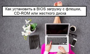 Как установить в биосе (BIOS) загрузку с флешки, сидирома (CD-ROM) или жесткого диска