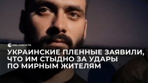 Украинские пленные заявили, что им стыдно за удары по мирным жителям