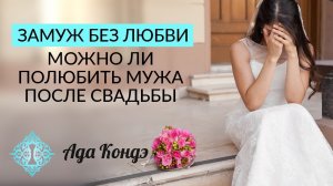 ЗАМУЖ БЕЗ ЛЮБВИ. Можно ли полюбить мужа после свадьбы? Ада Кондэ