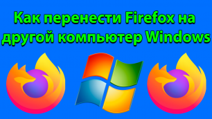 Как перенести Firefox на другой компьютер Windows