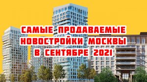 Самые продаваемые новостройки Москвы в сентябре 2021 года