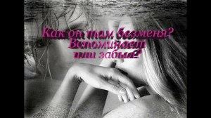 Как ему живется без меня? Вспоминает или забыл?