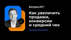 Как увеличить продажи, конверсии и средний чек? Михаил Москотин