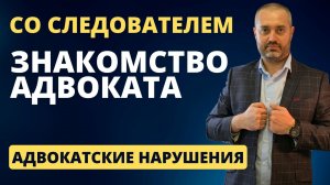 Адвокатские нарушения #1 - хорошее знакомство адвоката со следователем помогает?