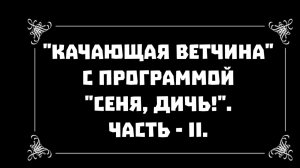 "Качающая ветчина" с программой "Сеня, дичь!". Часть - II.