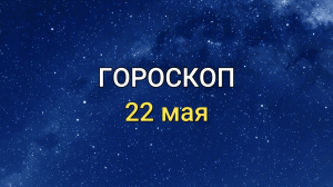 ГОРОСКОП на 22 мая 2021 года для всех знаков Зодиака