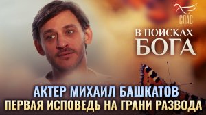 АКТЕР МИХАИЛ БАШКАТОВ. ПЕРВАЯ ИСПОВЕДЬ НА ГРАНИ РАЗВОДА. В ПОИСКАХ БОГА
