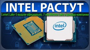 INTEL РАСТУТ, Comet Lake-S вышли официально, 7-нм Meteor Lake и доходы компании