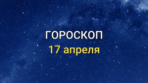 ГОРОСКОП на 17 апреля 2021 года для всех знаков Зодиака