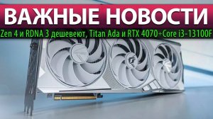 ВАЖНЫЕ НОВОСТИ: Zen 4 и RDNA 3 дешевеют, Titan Ada и RTX 4070 + Core i3-13100F