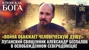 «ВОЙНА ОБНАЖАЕТ ЧЕЛОВЕЧЕСКУЮ ДУШУ» - ЛУГАНСКИЙ СВЯЩЕННИК АЛЕКСАНДР БЕСПАЛОВ В СЕВЕРОДОНЕЦКЕ