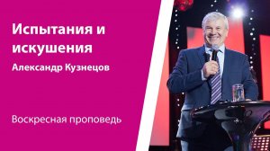 Испытания и искушения. Александр Кузнецов, проповедь от 03 февраля 2024