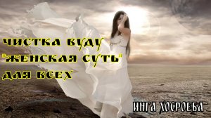 ОНЛАЙН ЧИСТКА ВУДУ...ЖЕНСКАЯ СУТЬ... ДЛЯ ВСЕХ. ВЕДЬМИНА ИЗБА. ИНГА ХОСРОЕВА.