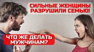 Как справиться с сильной женщиной? Почему независимые женщины разрушают семью и что делать мужчине?