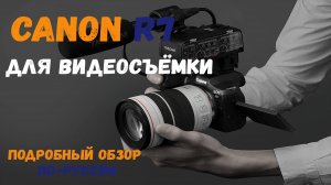 Canon R7 для видео съёмки. Подробный обзор на русском языке