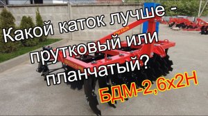 Дискатор навесной БДМ - 2,6х2Н - какой каток лучше - прутковый или планчатый?