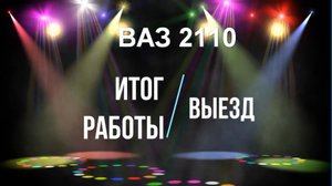 ВАЗ 2110 ИТОГ РАБОТЫ И ВЫЕЗД