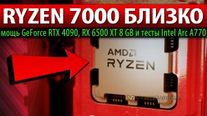 RYZEN 7000 БЛИЗКО: мощь GeForce RTX 4090, RX 6500 XT 8 GB и тесты Intel Arc A770