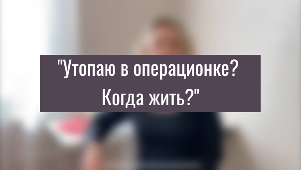 Вебинар "Утопаю в операционке? Когда жить?"