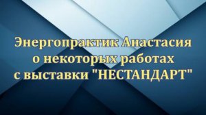 Энергопрактик АНАСТАСИЯ дает отзыв на некоторые работы с выставки НЕСТАНДАРТ