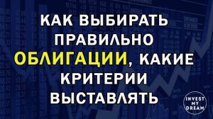 Как выбирать правильно облигации, какие критерии выставлять.