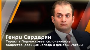 Генри Сардарян. Теракт в Подмосковье, сплоченность общества, реакция Запада и демарш России