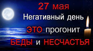 27 мая Негативный день. Прогоните БЕДЫ и НЕСЧАСТЬЯ.